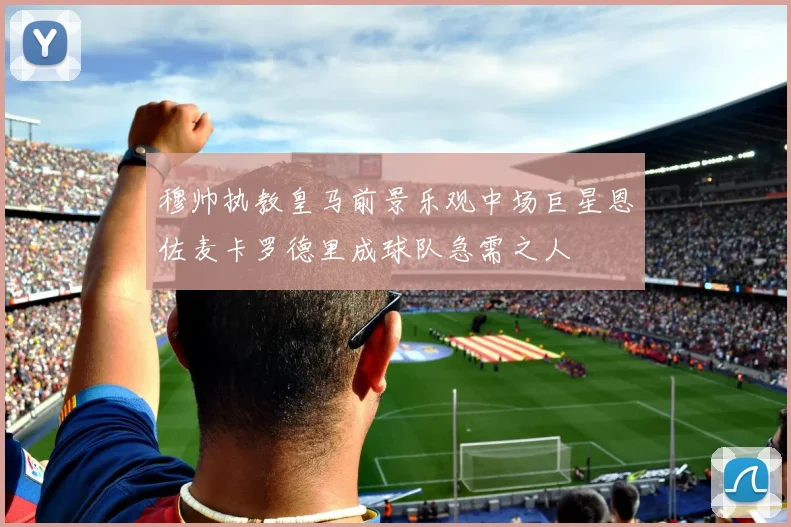 穆帅执教皇马前景乐观中场巨星恩佐麦卡罗德里成球队急需之人