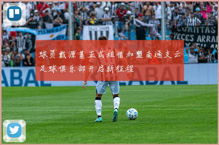 球员戴源基正式租借加盟南通支云足球俱乐部开启新征程
