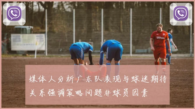 媒体人分析广东队表现与球迷期待关系强调策略问题非球员因素