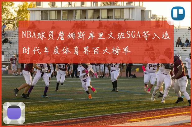 NBA球员詹姆斯库里文班SGA等入选时代年度体育界百大榜单