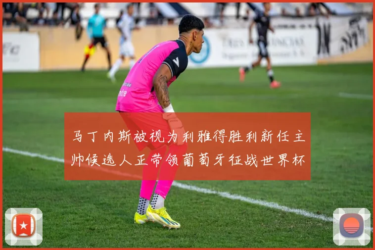 马丁内斯被视为利雅得胜利新任主帅候选人正带领葡萄牙征战世界杯