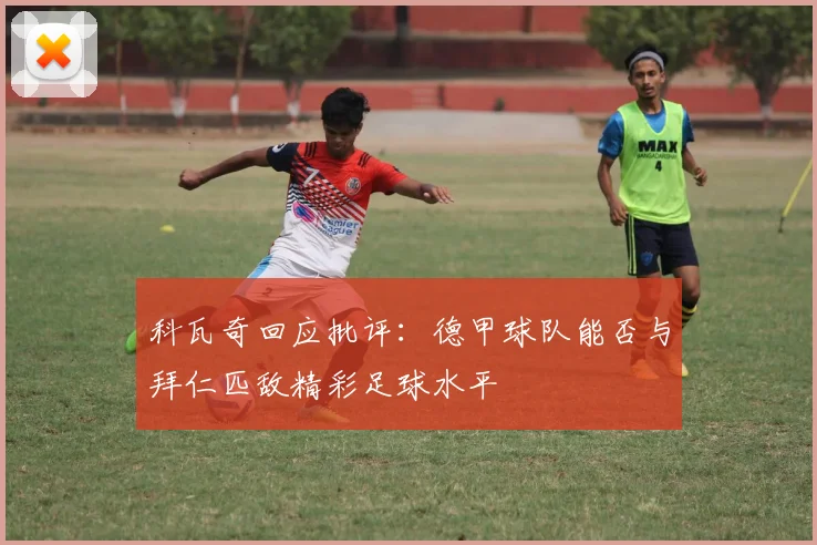 科瓦奇回应批评：德甲球队能否与拜仁匹敌精彩足球水平