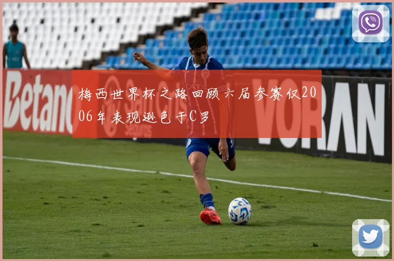 梅西世界杯之路回顾六届参赛仅2006年表现逊色于C罗
