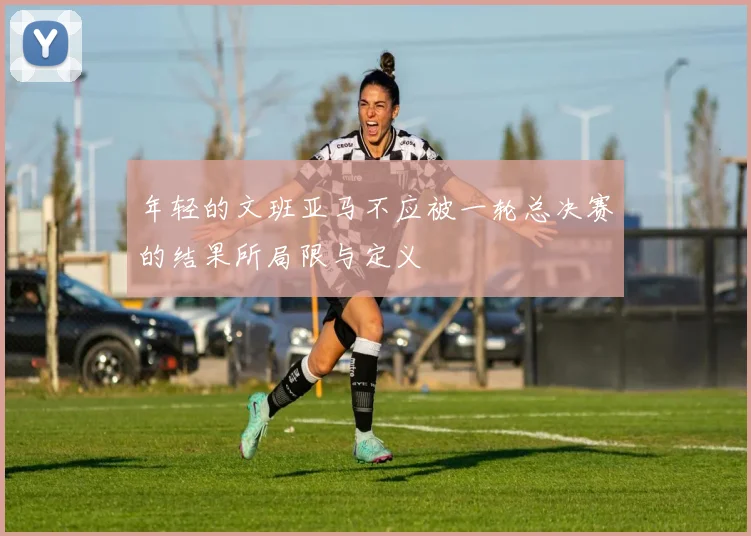 年轻的文班亚马不应被一轮总决赛的结果所局限与定义
