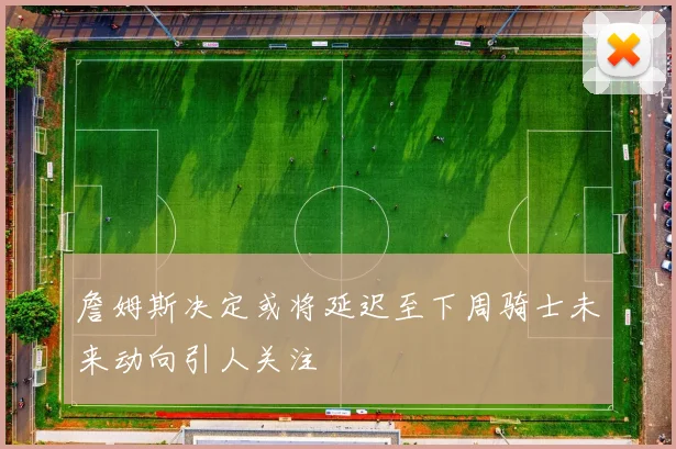 詹姆斯决定或将延迟至下周骑士未来动向引人关注