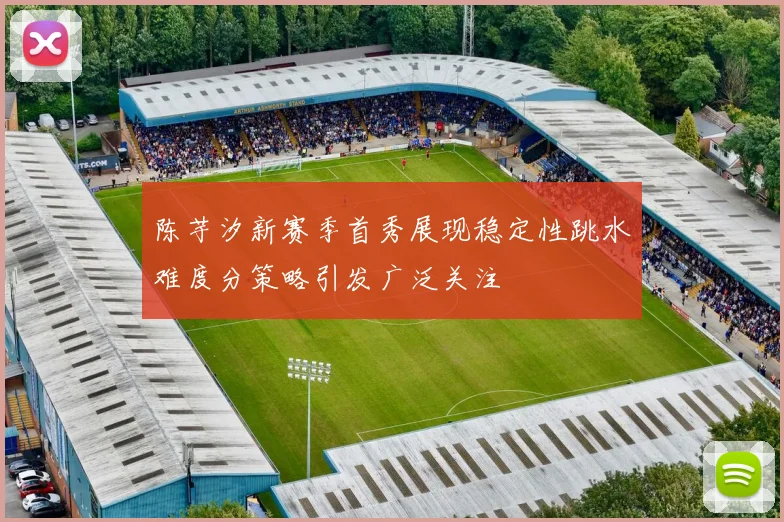 陈芋汐新赛季首秀展现稳定性跳水难度分策略引发广泛关注