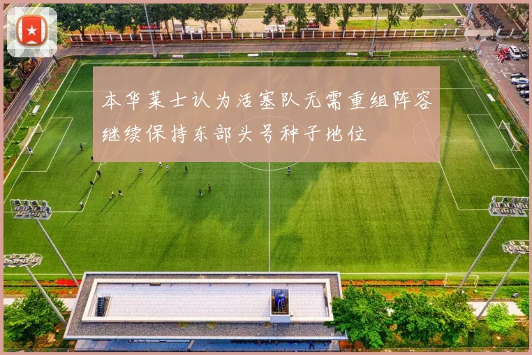 本华莱士认为活塞队无需重组阵容继续保持东部头号种子地位
