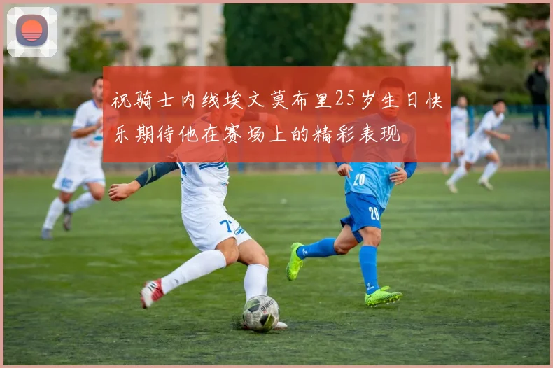 祝骑士内线埃文莫布里25岁生日快乐期待他在赛场上的精彩表现
