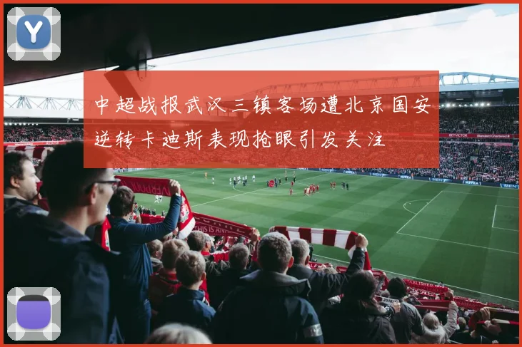 中超战报武汉三镇客场遭北京国安逆转卡迪斯表现抢眼引发关注