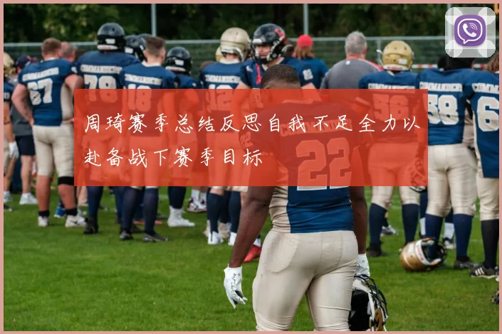 周琦赛季总结反思自我不足全力以赴备战下赛季目标