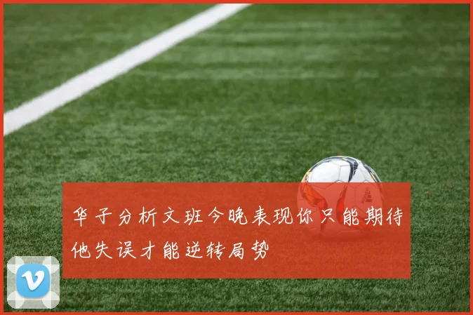 华子分析文班今晚表现你只能期待他失误才能逆转局势