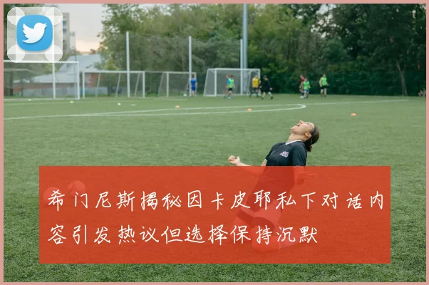 希门尼斯揭秘因卡皮耶私下对话内容引发热议但选择保持沉默