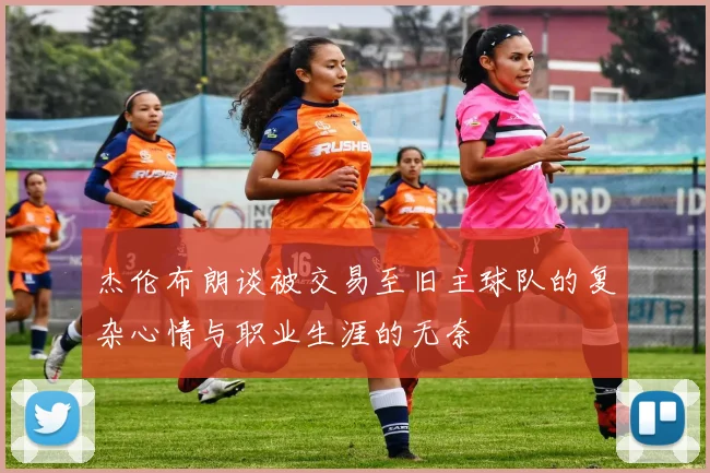杰伦布朗谈被交易至旧主球队的复杂心情与职业生涯的无奈