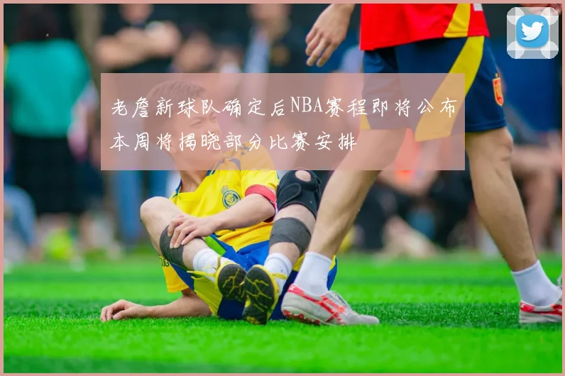 老詹新球队确定后NBA赛程即将公布本周将揭晓部分比赛安排