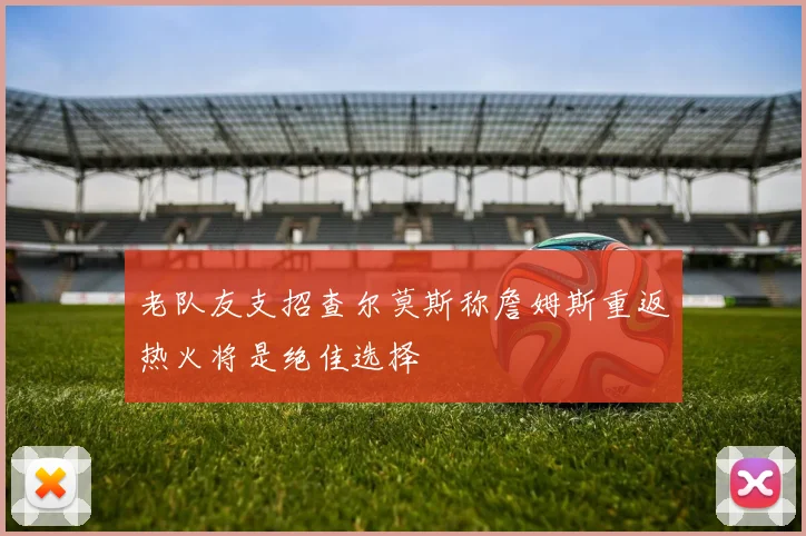 老队友支招查尔莫斯称詹姆斯重返热火将是绝佳选择