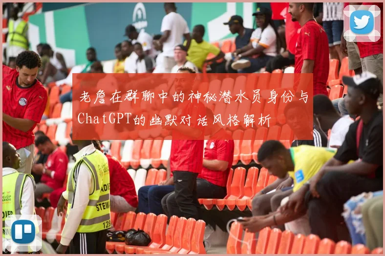 老詹在群聊中的神秘潜水员身份与ChatGPT的幽默对话风格解析