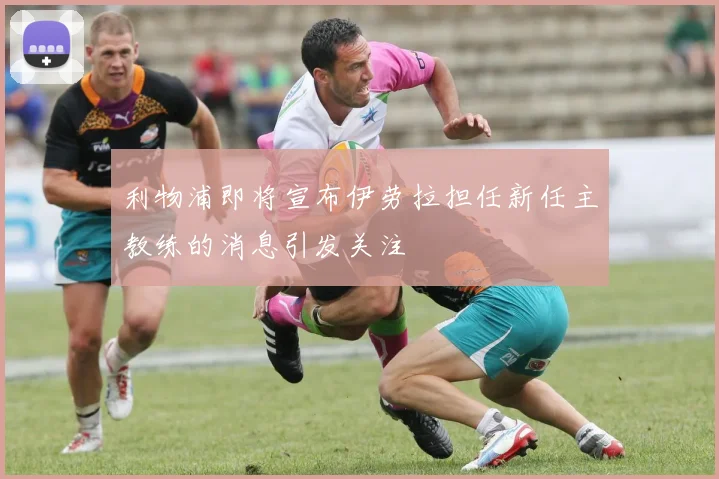 利物浦即将宣布伊劳拉担任新任主教练的消息引发关注