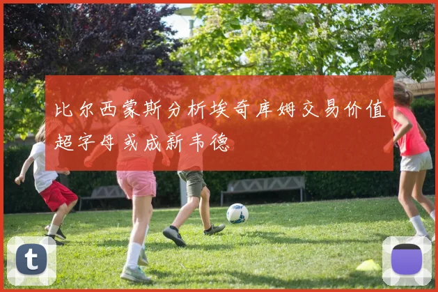 比尔西蒙斯分析埃奇库姆交易价值超字母或成新韦德