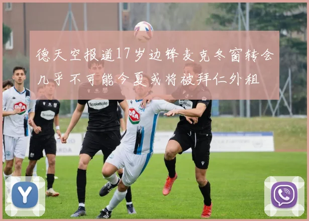 德天空报道17岁边锋麦克冬窗转会几乎不可能今夏或将被拜仁外租