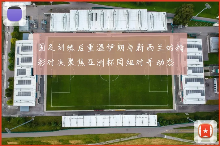 国足训练后重温伊朗与新西兰的精彩对决聚焦亚洲杯同组对手动态