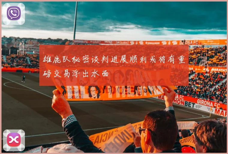 雄鹿队秘密谈判进展顺利或将有重磅交易浮出水面
