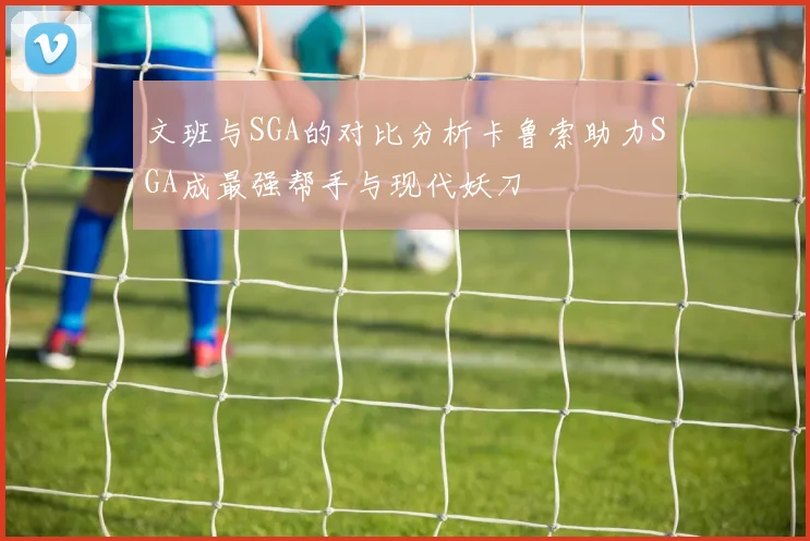 文班与SGA的对比分析卡鲁索助力SGA成最强帮手与现代妖刀