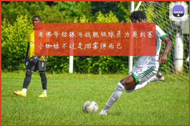 老佛爷称银河战舰级球员为奥利塞小蜘蛛不过是烟雾弹而已