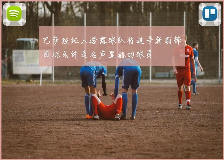 巴萨经纪人透露球队将追寻新前锋目标或许是名声显赫的球员