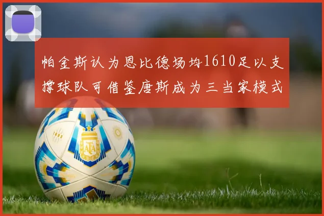 帕金斯认为恩比德场均1610足以支撑球队可借鉴唐斯成为三当家模式