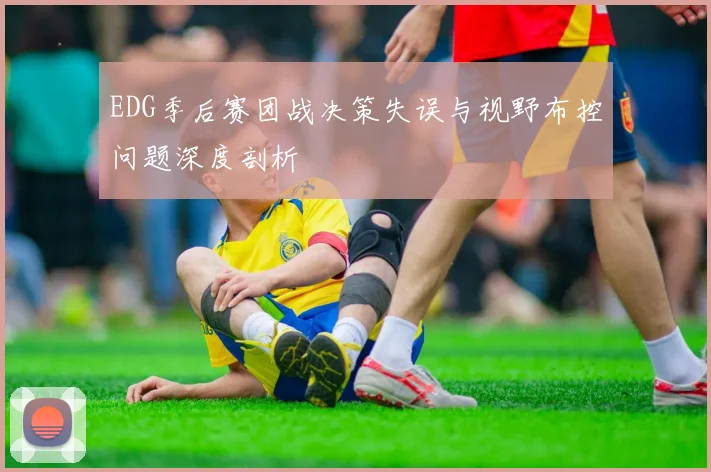 EDG季后赛团战决策失误与视野布控问题深度剖析