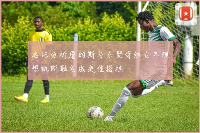 名记分析詹姆斯与东契奇组合不理想凯斯勒或成更佳搭档