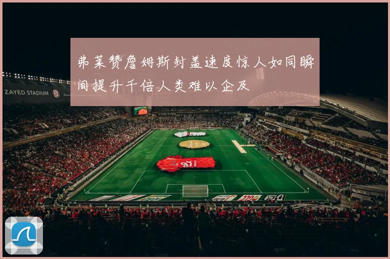 弗莱赞詹姆斯封盖速度惊人如同瞬间提升千倍人类难以企及