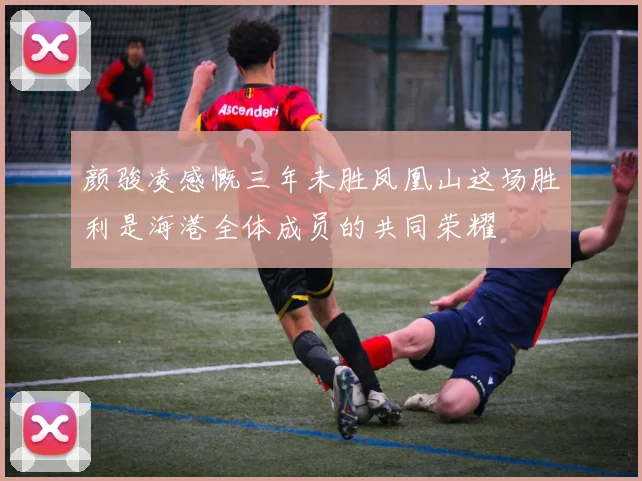 颜骏凌感慨三年未胜凤凰山这场胜利是海港全体成员的共同荣耀
