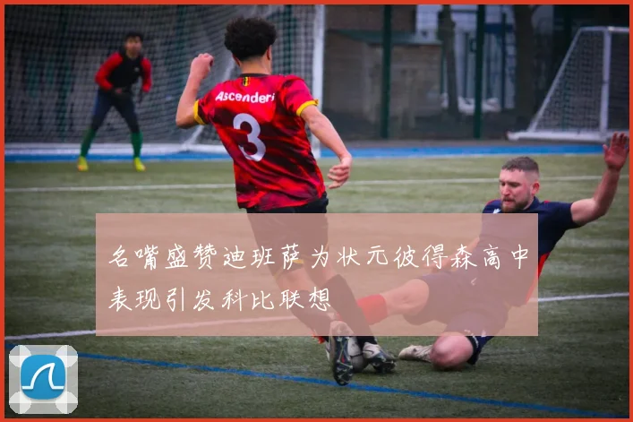 名嘴盛赞迪班萨为状元彼得森高中表现引发科比联想