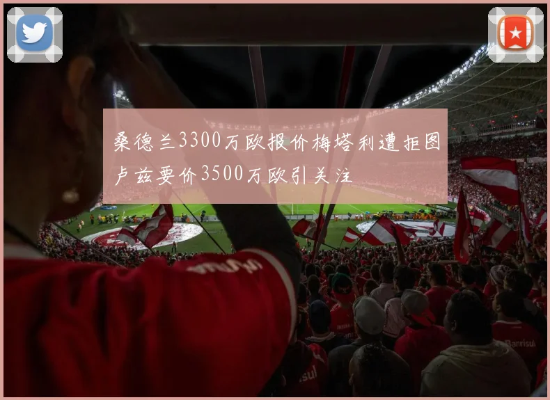 桑德兰3300万欧报价梅塔利遭拒图卢兹要价3500万欧引关注